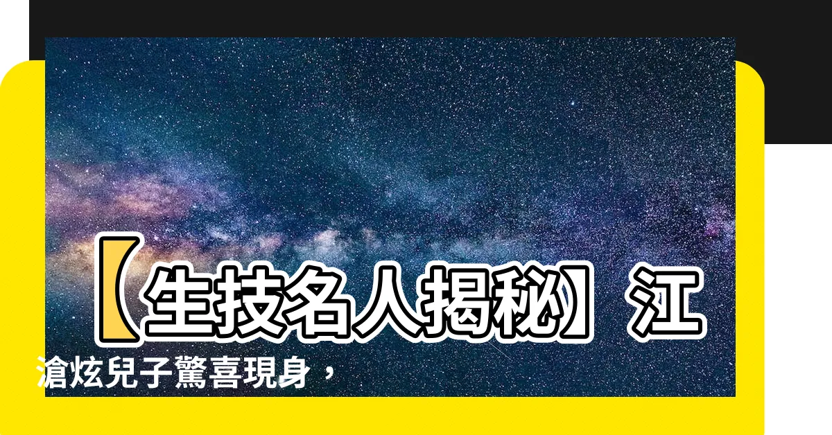 【江滄炫兒子】【生技名人揭秘】江滄炫兒子驚喜現身，引爆網友熱議！