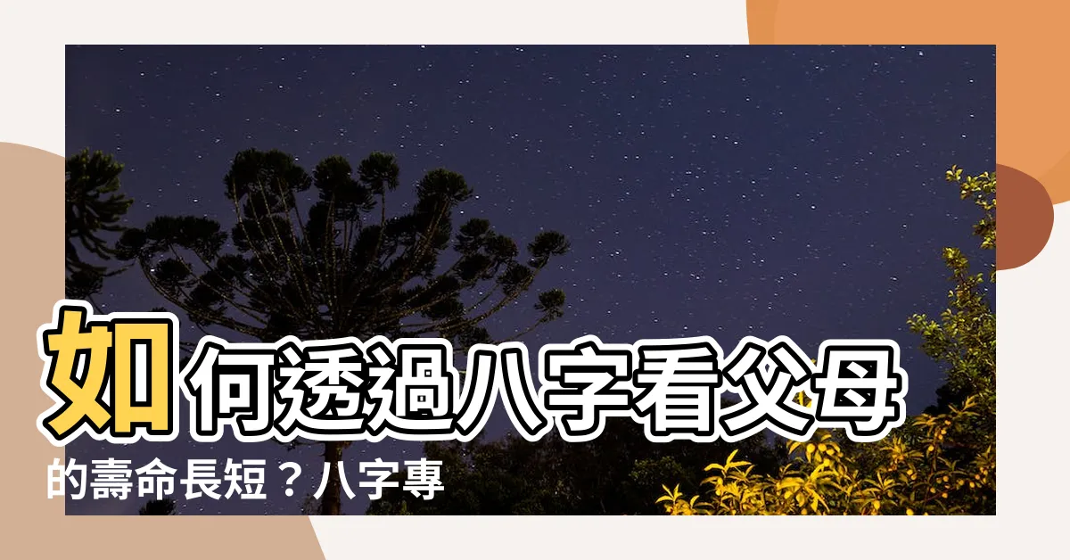 【八字看父母壽命】如何透過八字看父母的壽命長短？八字專家來告訴你！