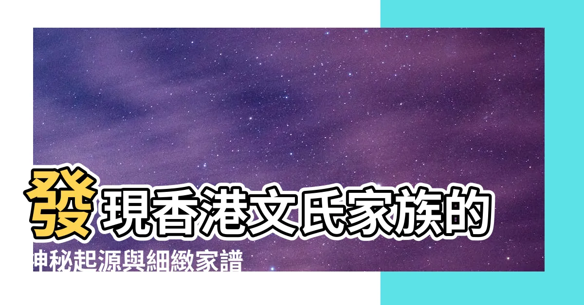 【文氏家族】發現香港文氏家族的神秘起源與細緻家譜