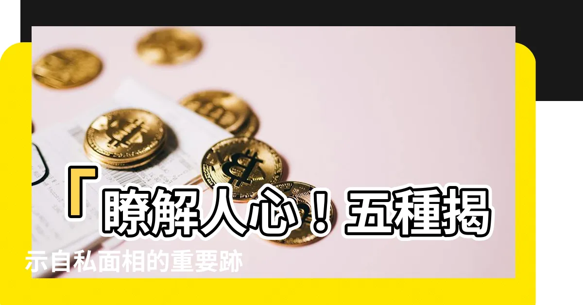 【自私面相】「瞭解人心！五種揭示自私面相的重要跡象！」