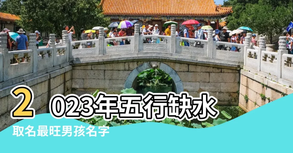 2023年五行缺水取名最旺男孩名字 |男孩五行缺水最吉利的名字 |缺水最順口的男孩名字 |【男孩孩子缺水起一個名字】