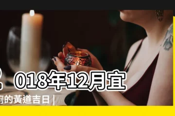 【2018年12月回家黃道吉日】2018年12月宜開廁的黃道吉日 |2018年12月訂婚黃道吉日查詢 |2018年搬家黃道吉日一覽表 |