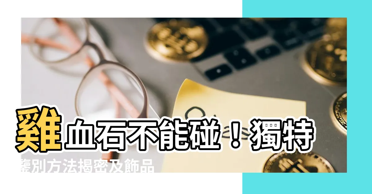 【雞血石不能碰】雞血石不能碰！獨特鑒別方法揭密及飾品療癒力量