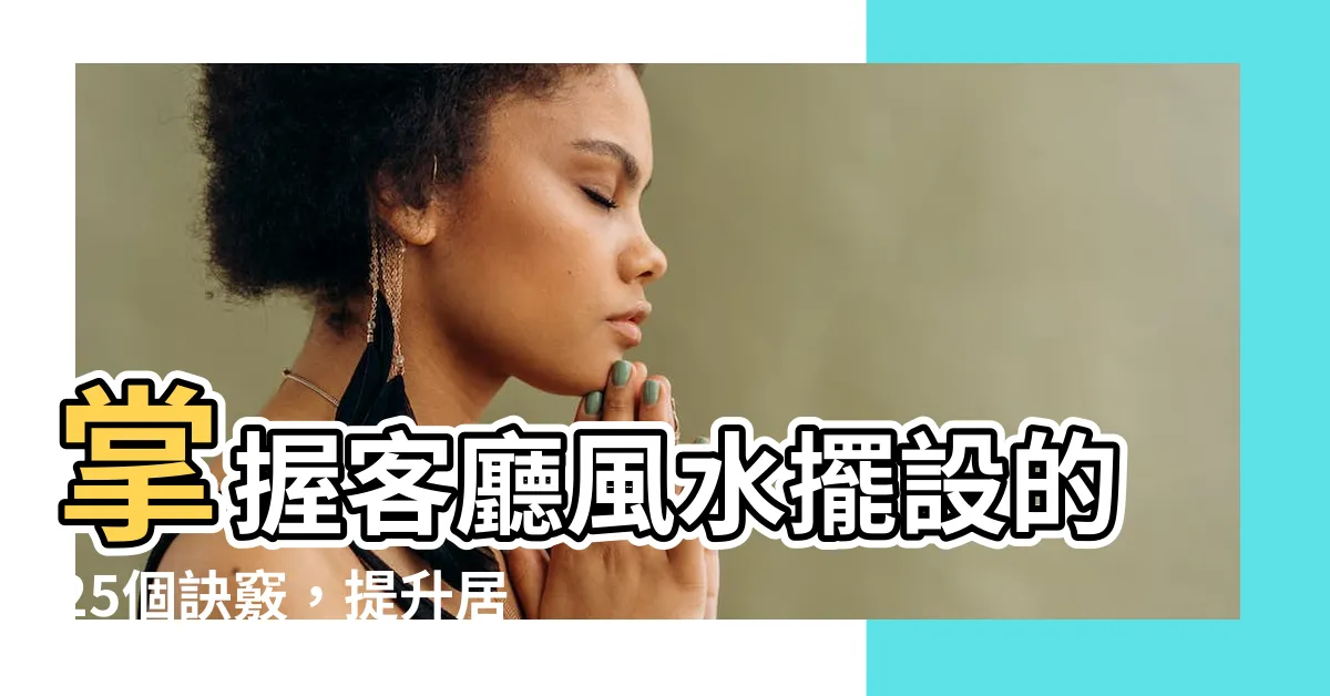 【客廳風水擺設】掌握客廳風水擺設的25個訣竅，提升居家幸福指數！