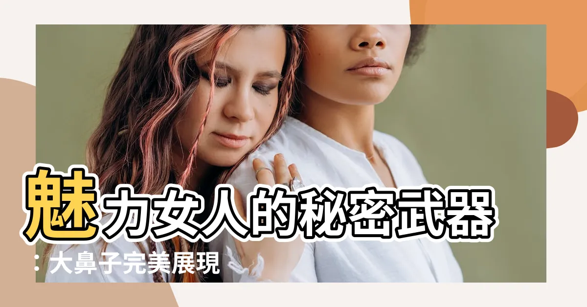 【大鼻子女人】魅力女人的秘密武器：大鼻子完美展現