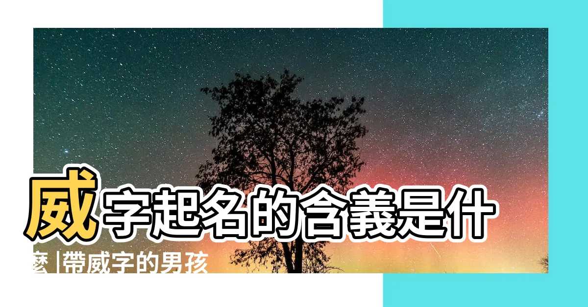 【威 名字】威字起名的含義是什麼 |帶威字的男孩名字 |威字取名起名大全 |