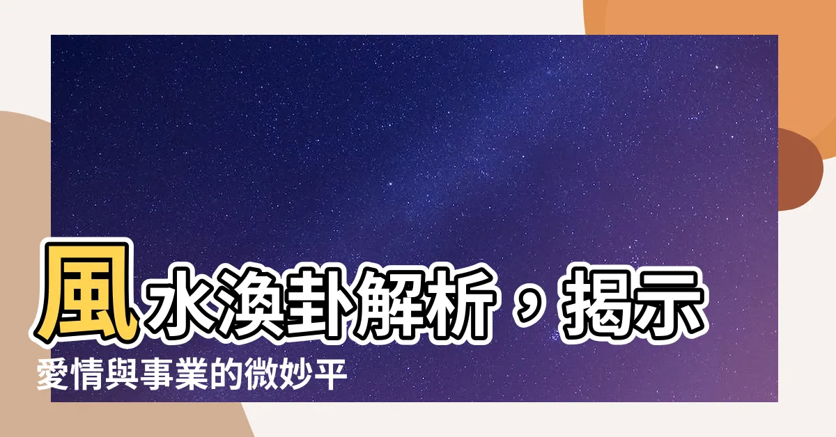 【風水渙 感情】風水渙卦解析，揭示愛情與事業的微妙平衡，助你做出最佳選擇！