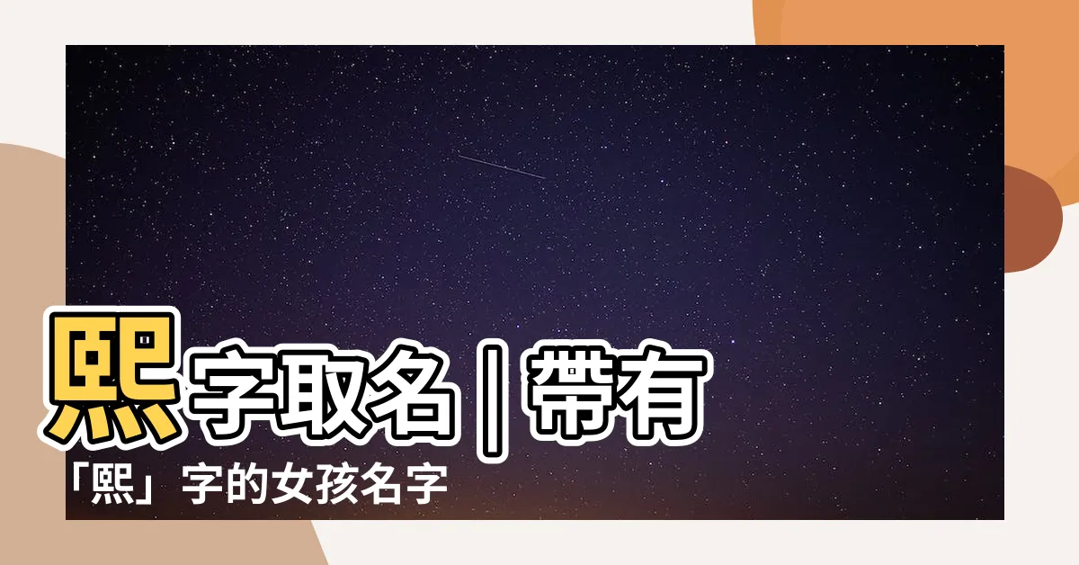 【熙 取名】熙字取名 | 帶有「熙」字的女孩名字大全 | 寓意吉祥美好