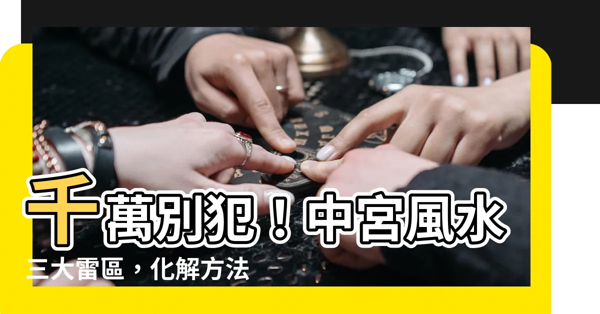 【中宮風水】千萬別犯！中宮風水三大雷區，化解方法一次公開