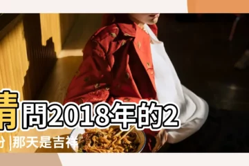 【2018年的2月那天是好日子】請問2018年的2月份 |那天是吉祥的好日子 |2018年2月入宅吉日一覽表 |