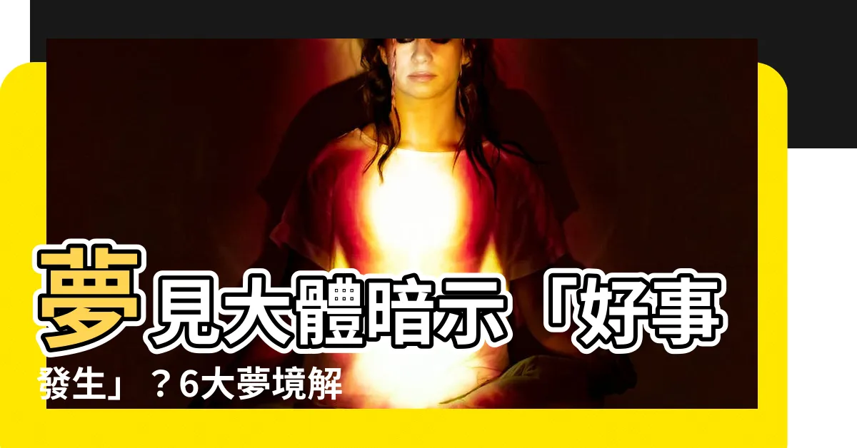 【夢見大體】夢見大體暗示「好事發生」？6大夢境解析告訴你