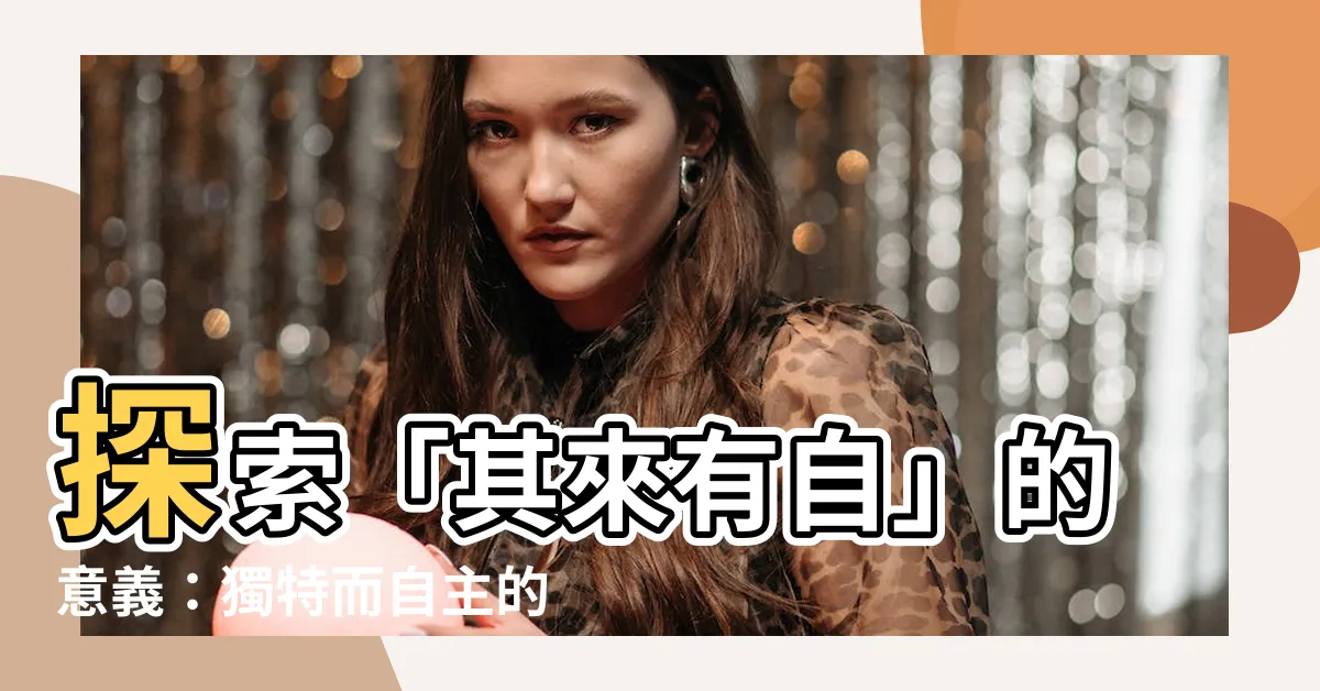 【其來有自】探索「其來有自」的意義：獨特而自主的來源