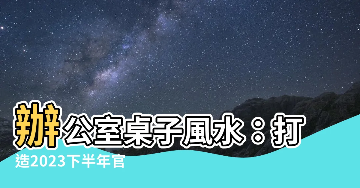 【辦公室桌子風水】辦公室桌子風水：打造2023下半年官運開啟的9大秘訣！