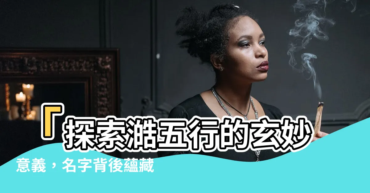 【澔五行】「探索澔五行的玄妙意義，名字背後藴藏的秘密」
