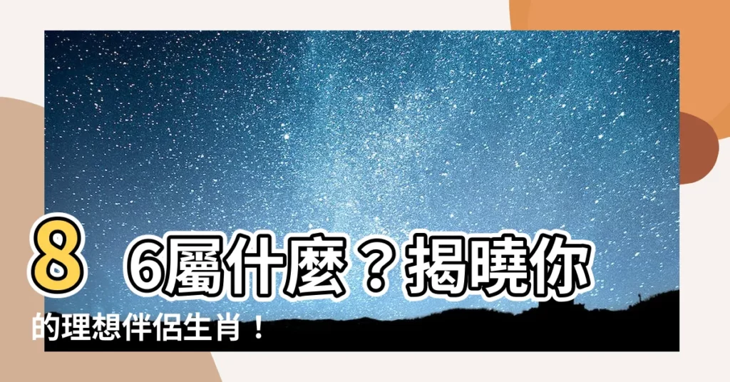 【86屬什麼】86屬什麼？揭曉你的理想伴侶生肖！