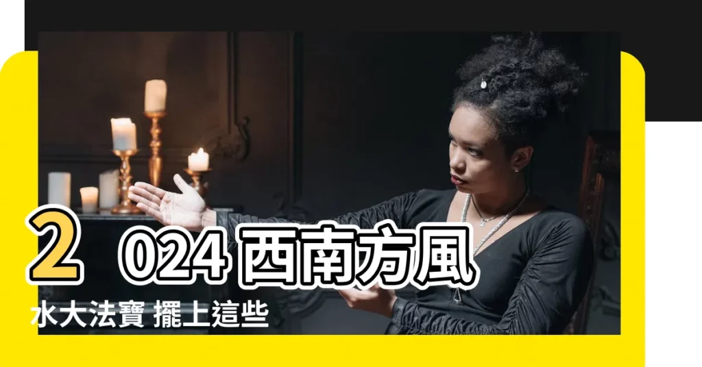 【西南方風水】2024 西南方風水大法寶 擺上這些旺家運！