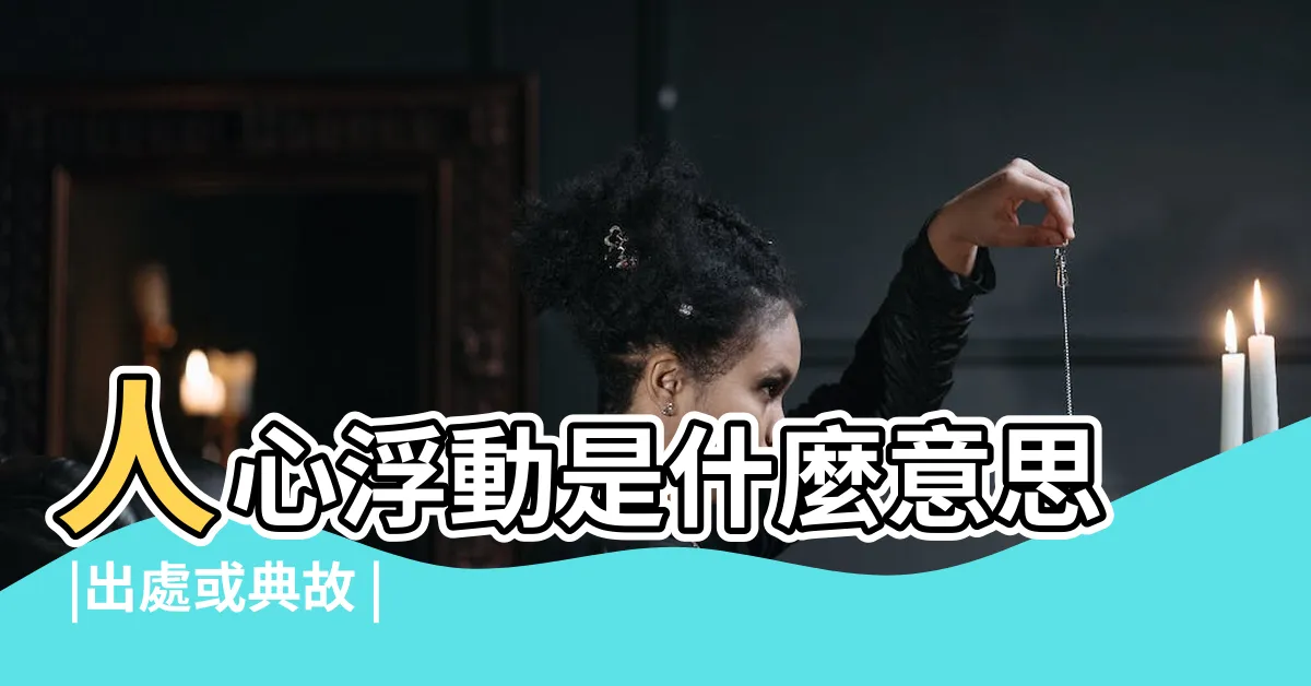 【人心浮動】人心浮動是什麼意思 |出處或典故 |蔣勳揭露背後真正原因 |
