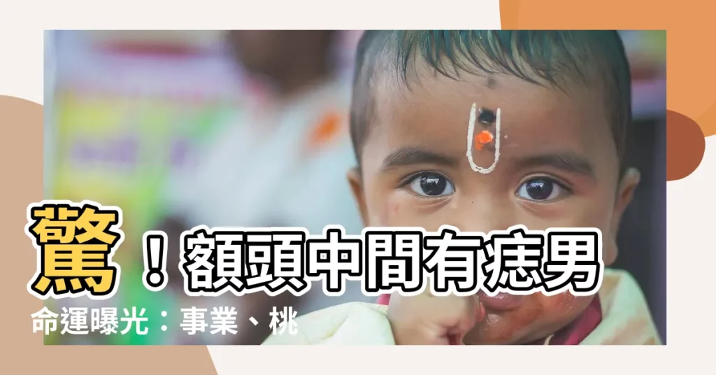 【額頭中間有痣男】驚！額頭中間有痣男命運曝光：事業、桃花一次揭曉！