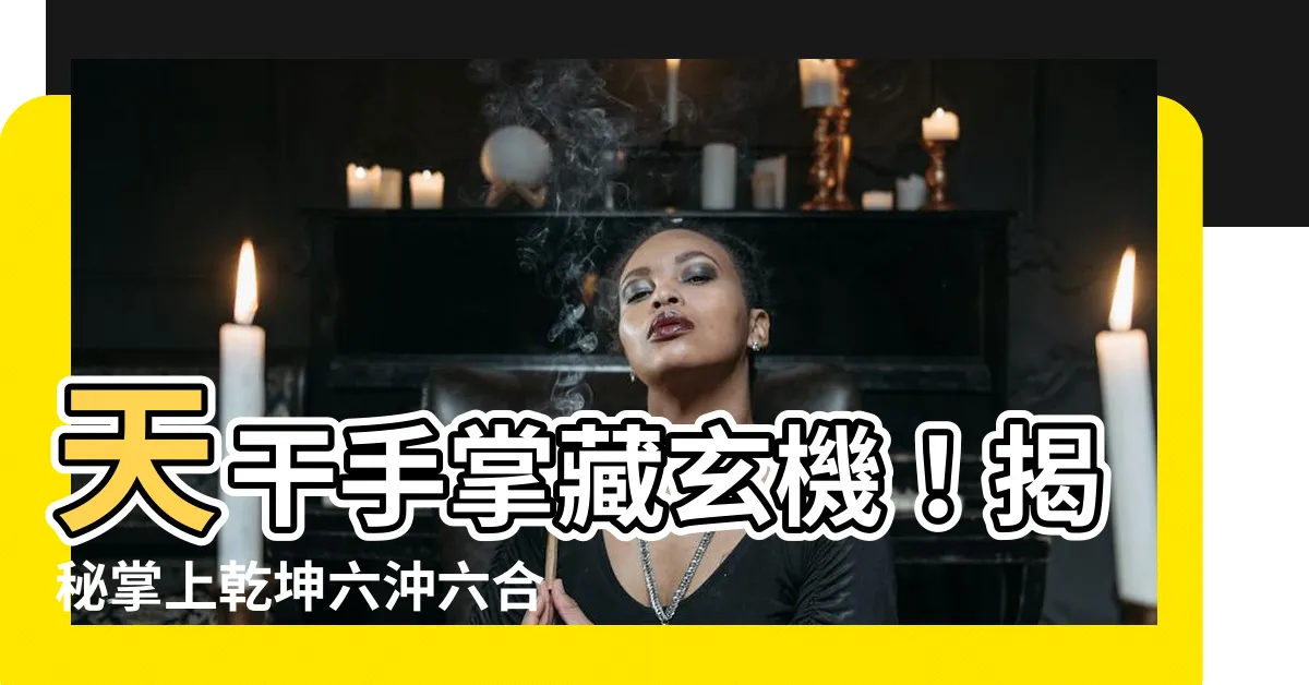 【天干手掌】天干手掌藏玄機！揭秘掌上乾坤六沖六合秘訣
