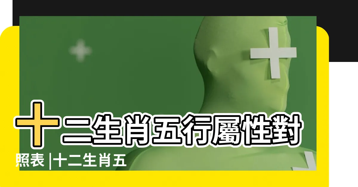 【十二生肖屬性】十二生肖五行屬性對照表 |十二生肖五行相生相剋 |古人的智慧 |