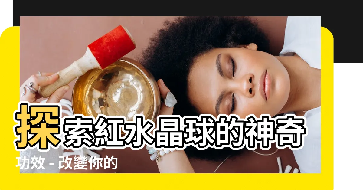 【紅水晶球功效】探索紅水晶球的神奇功效 - 改變你的命運和健康！