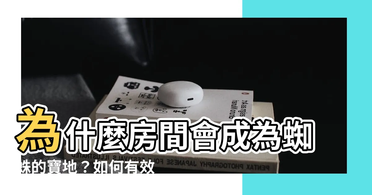 【為什麼房間會有蜘蛛】為什麼房間會成為蜘蛛的寶地？如何有效解決房間裡的蜘蛛問題？