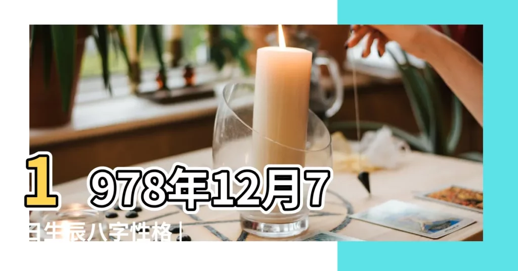 1978年12月7日生辰八字性格 |1978年12月7日出生的人命好嗎 |1978年12月7日生辰八字性格命運 |【1978年12月7日生辰八字】