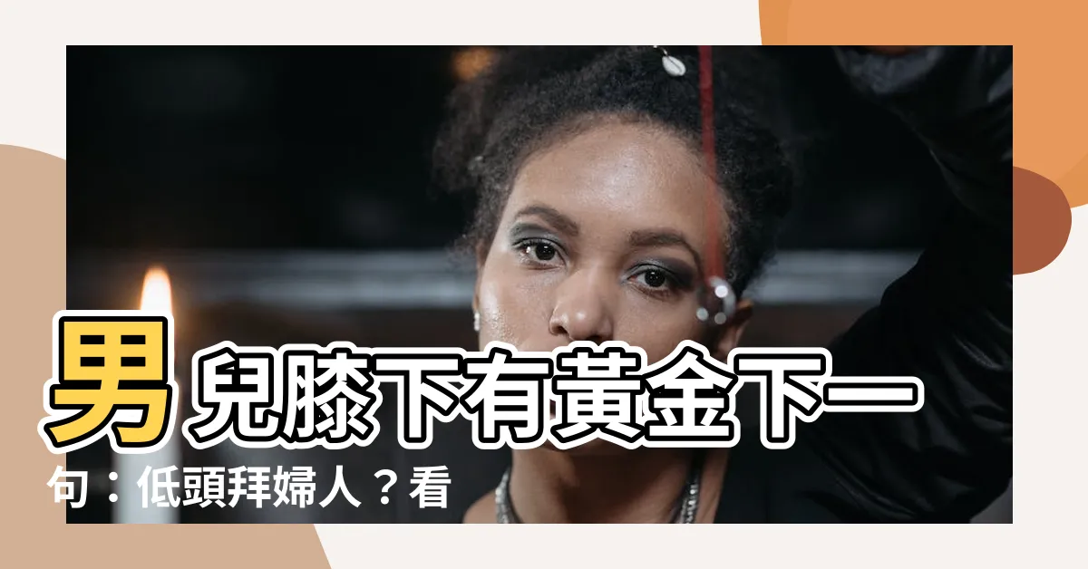 【男兒膝下有黃金下一句】男兒膝下有黃金下一句：低頭拜婦人？看古人如何教訓你！