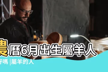 【六月屬羊的命運如何】農曆6月出生屬羊人命好嗎 |屬羊的人生於幾月最好 |屬羊農曆六月出生命運好嗎 |