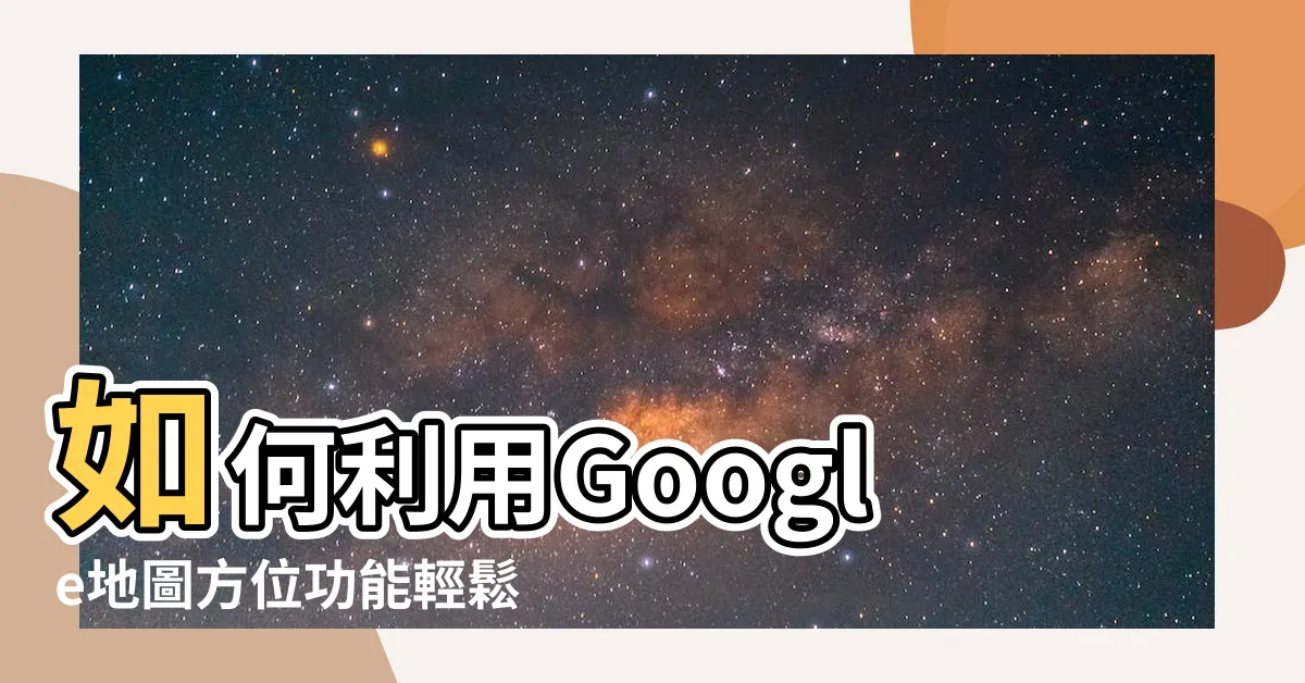 【地圖方位】如何利用Google地圖方位功能輕鬆找到目的地？
