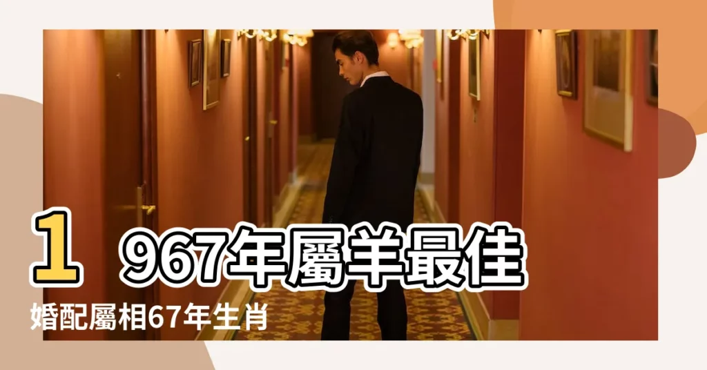 1967年屬羊最佳婚配屬相67年生肖羊婚配宜忌 |1967年屬羊婚配表1967年屬羊人的婚姻怎麼樣 |【1967年婚配】