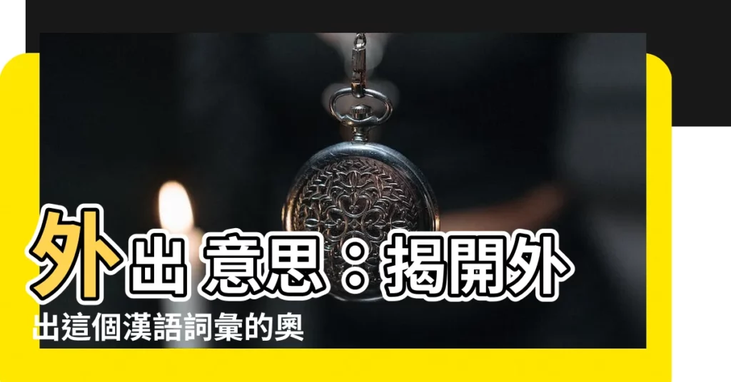 【外出 意思】外出 意思：揭開外出這個漢語詞彙的奧秘