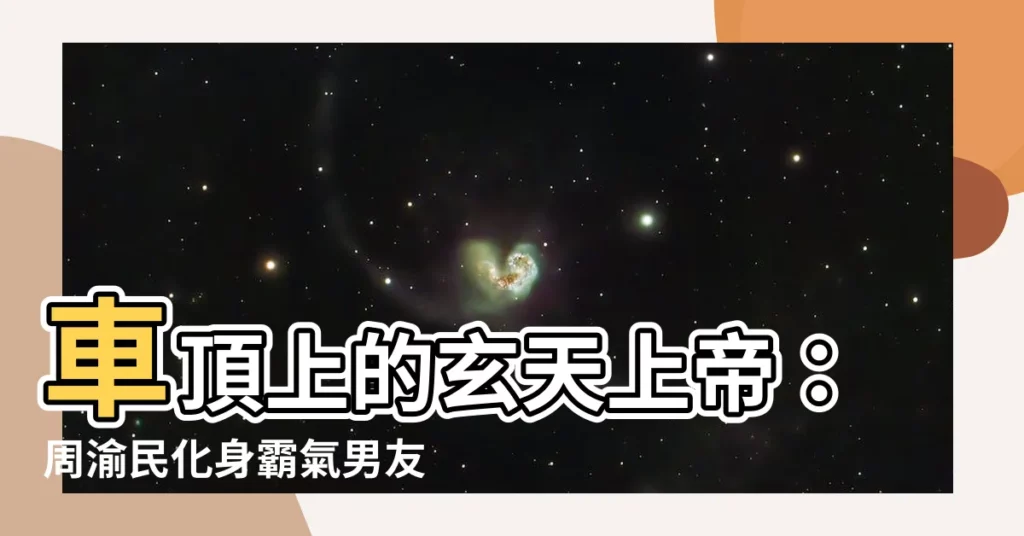 【車頂上的玄天上帝】車頂上的玄天上帝：周渝民化身霸氣男友，與林依晨譜寫浪漫戀曲