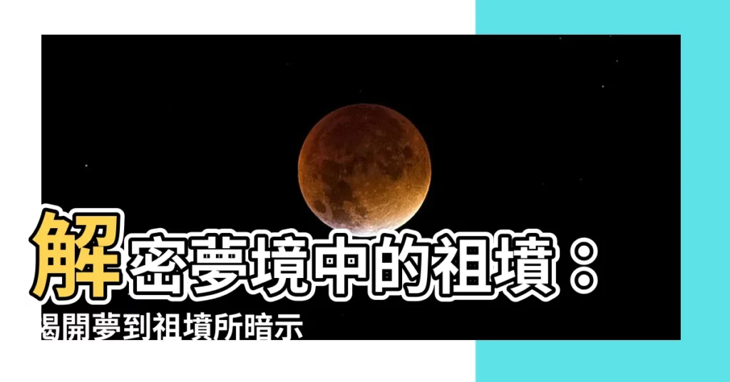 【夢到祖墳】解密夢境中的祖墳：揭開夢到祖墳所暗示的吉凶預兆