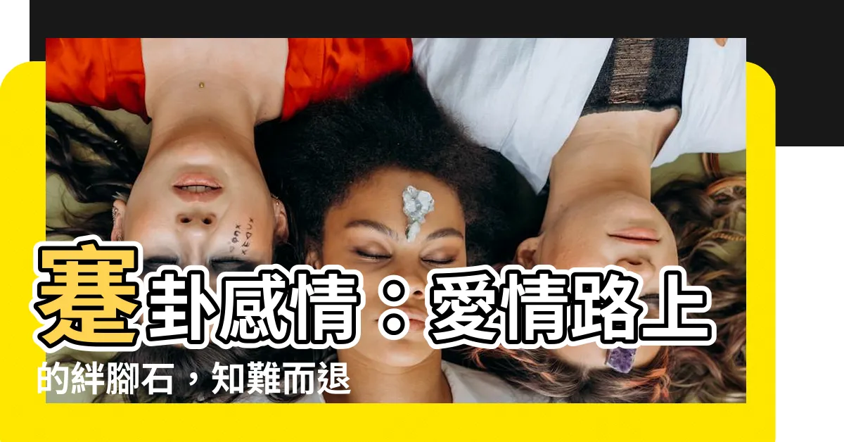 【蹇卦感情】蹇卦感情：愛情路上的絆腳石，知難而退不等於逃避