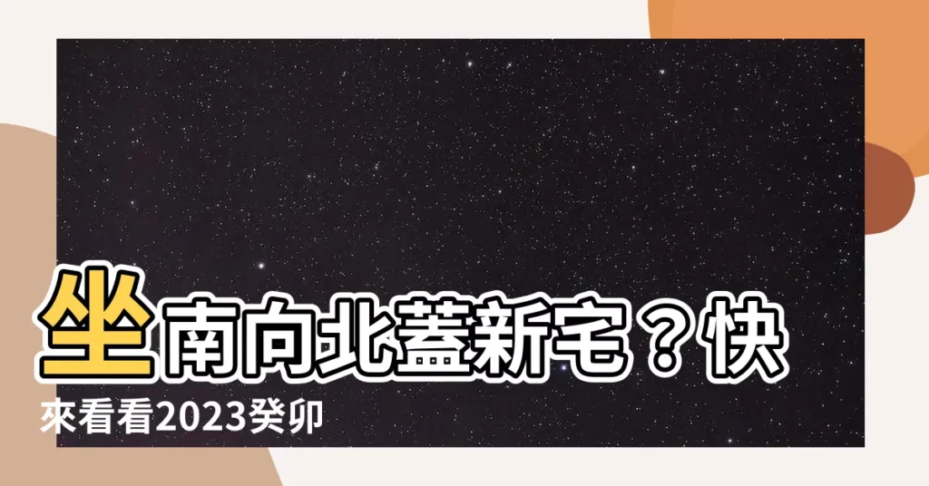 【坐南向北2023】坐南向北蓋新宅？快來看看2023癸卯年流年方位大利在哪！