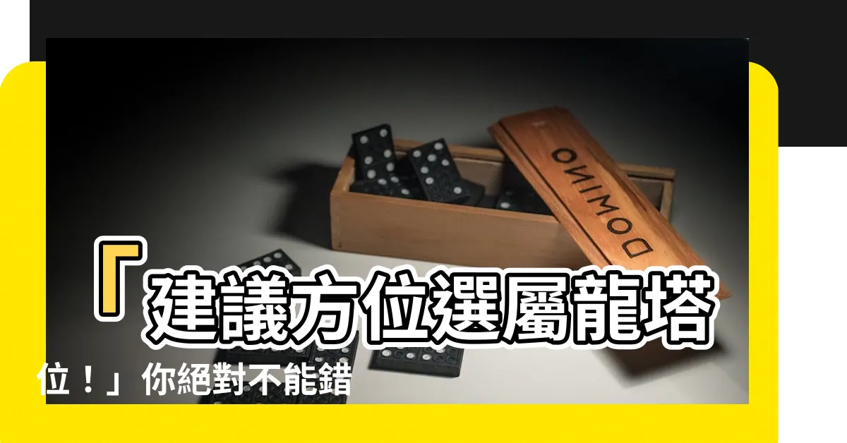 【屬龍塔位方向】「建議方位選屬龍塔位！」你絕對不能錯過的風水指南！