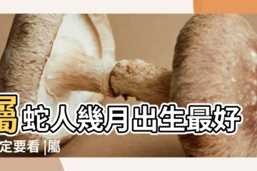 【屬蛇哪個月不好】屬蛇人幾月出生最好 |一定要看 |屬蛇幾月份出生最好不生幾月蛇 |