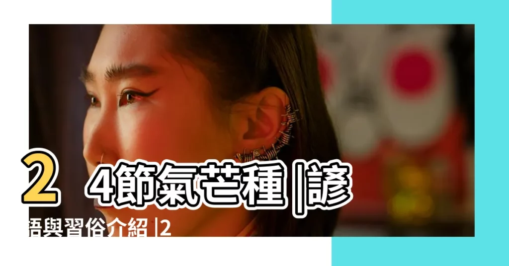 24節氣芒種 |諺語與習俗介紹 |24節氣歌 |【二十四節氣歌裏面的芒是什麼節氣】