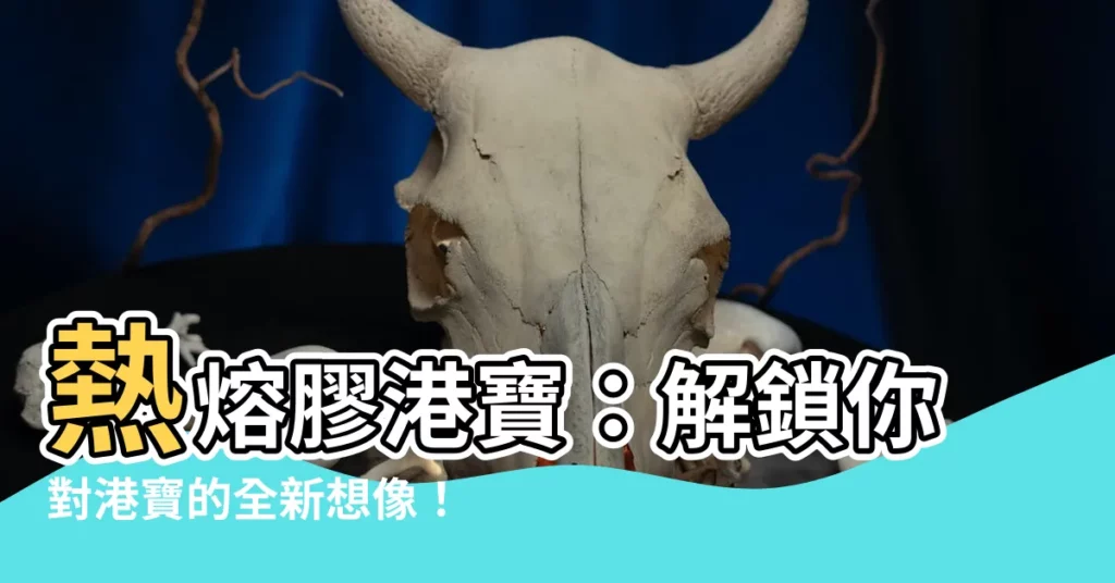 【港寶是什麼】熱熔膠港寶：解鎖你對港寶的全新想像！