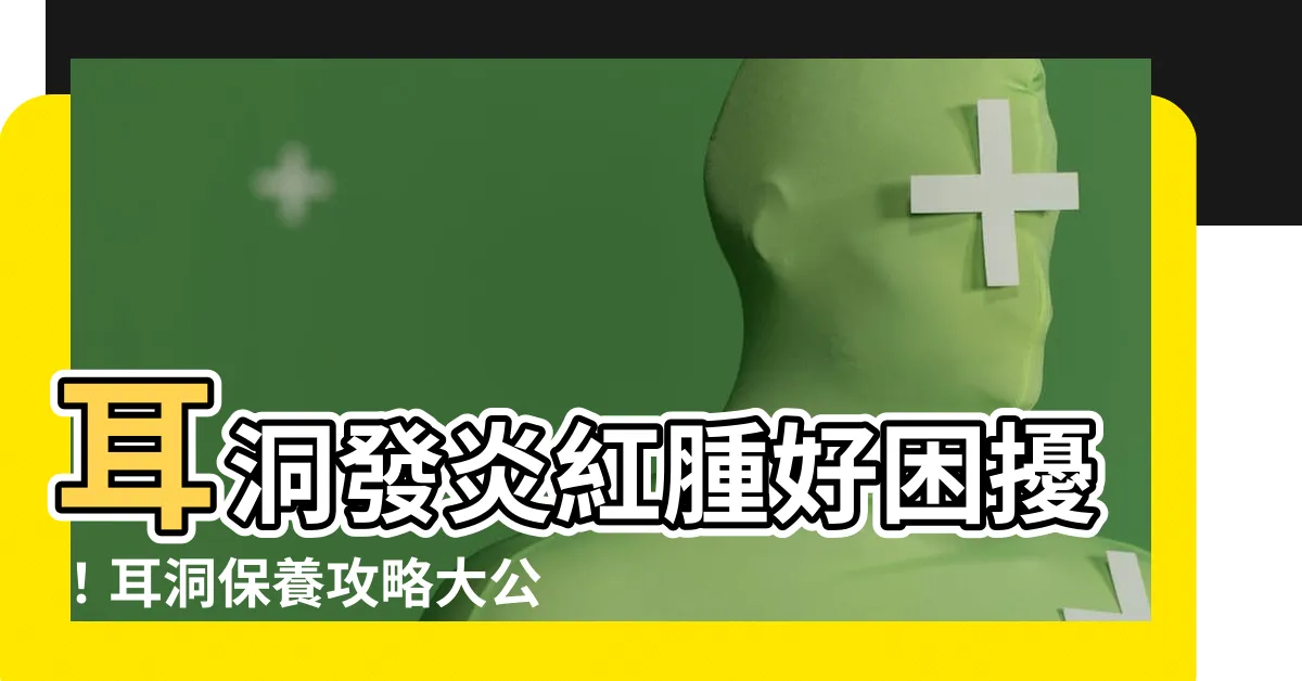 【耳洞發炎紅腫】耳洞發炎紅腫好睏擾！耳洞保養攻略大公開，徹底擊退炎症
