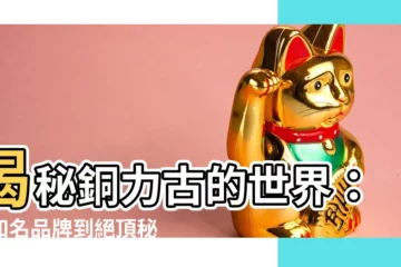 【銅力古】揭秘銅力古的世界：從知名品牌到絕頂秘辛