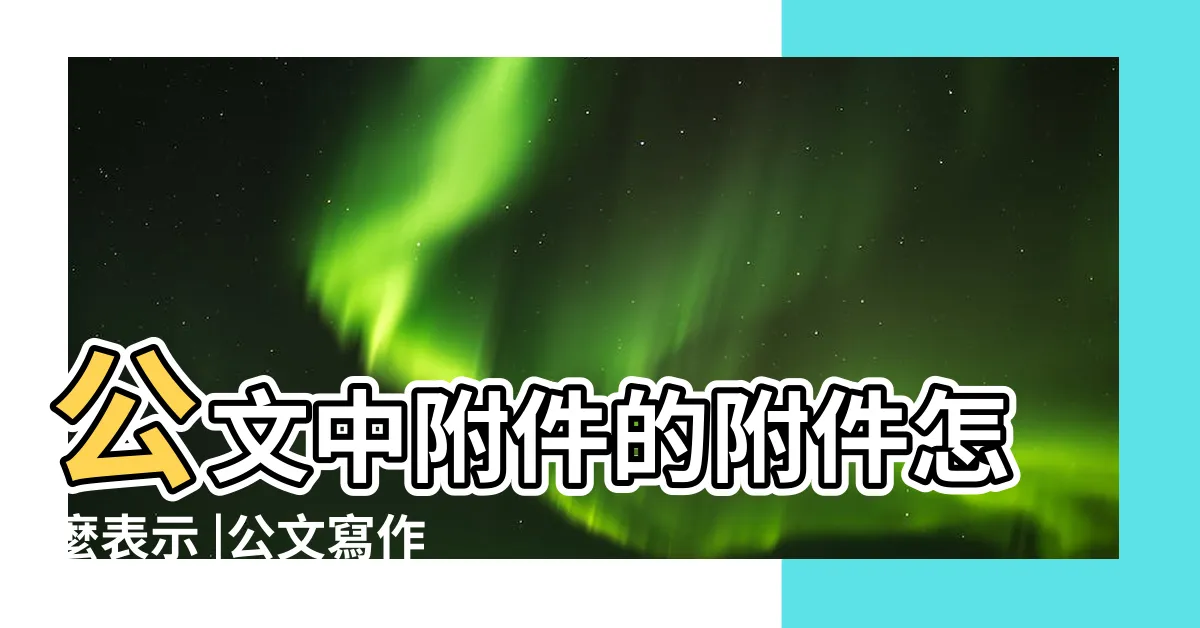 【公文掛件意思】公文中附件的附件怎麼表示 |公文寫作原則 |公文寫作常用習慣用語 |