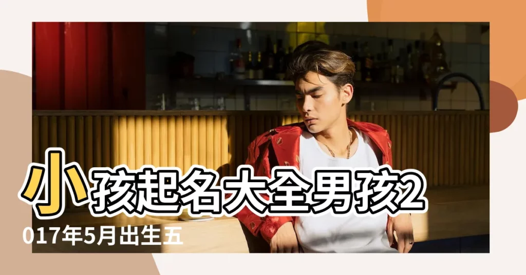 小孩起名大全男孩2017年5月出生五行缺什麼 |2017年5月出生的男寶寶取什麼名字好聽 |起名急用 |【2017年5月出生男孩起名】