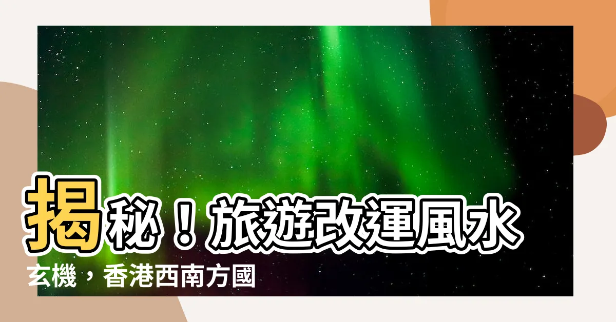 【香港西南方國家】揭秘！旅遊改運風水玄機，香港西南方國家必搶攻略