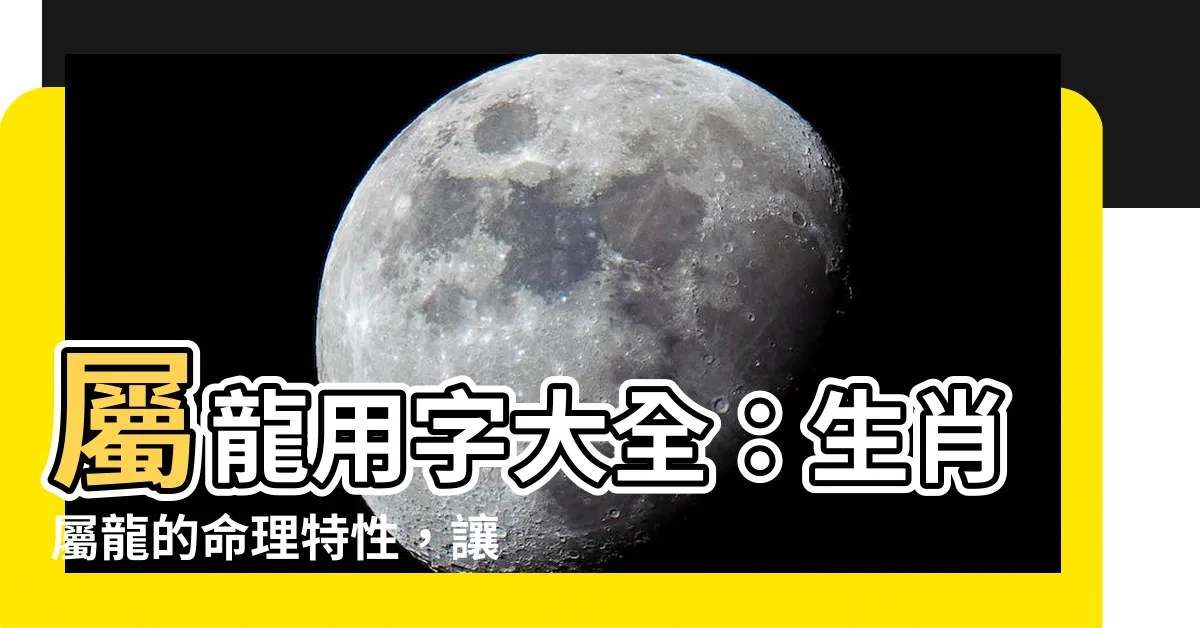【屬龍用字】屬龍用字大全：生肖屬龍的命理特性，讓你一次瞭解宜忌用字！