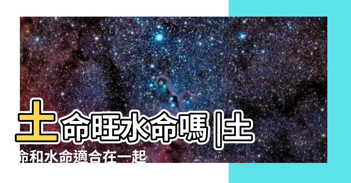 【水命和土命】土命旺水命嗎 |土命和水命適合在一起嗎 |土命和水命會相剋嗎 |