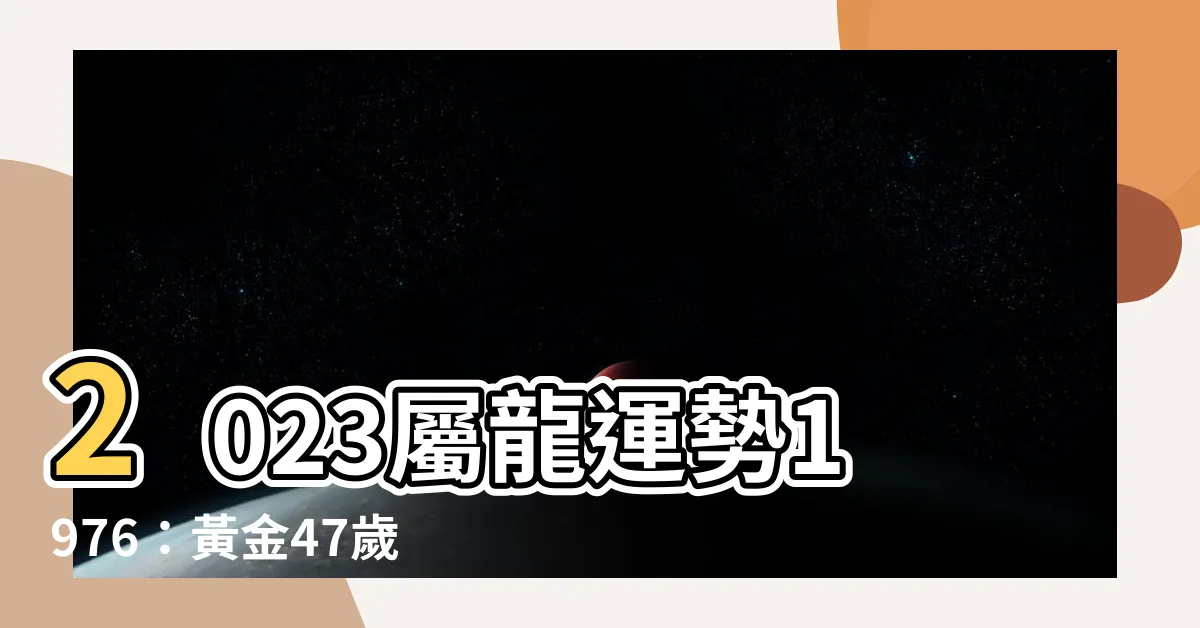 【2023屬龍運勢1976】2023屬龍運勢1976：黃金47歲，揭示你的成功秘訣！