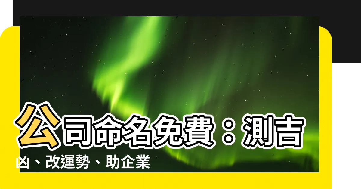 【公司命名免費】公司命名免費:測吉凶、改運勢、助企業成功