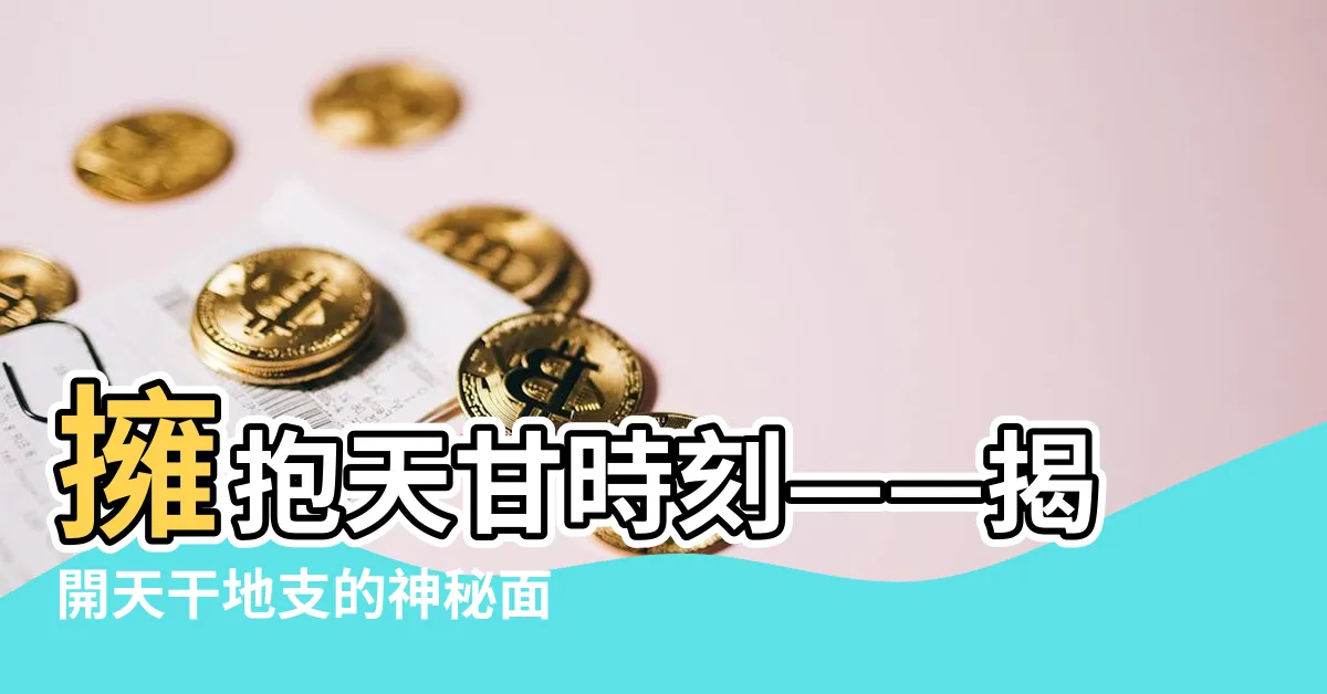 【天甘】擁抱天甘時刻——揭開天干地支的神秘面紗